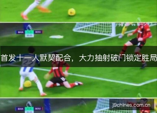 首发十一人默契配合，大力抽射破门锁定胜局