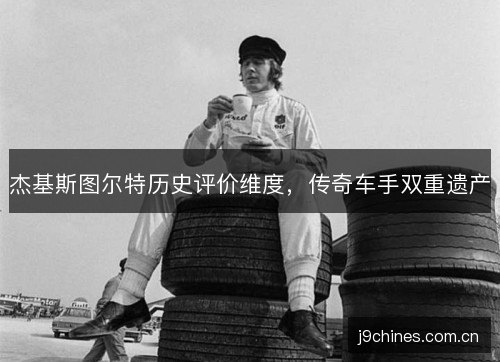 杰基斯图尔特历史评价维度,传奇车手双重遗产 杰基斯图尔特历史评价维度,传奇车手双重遗产